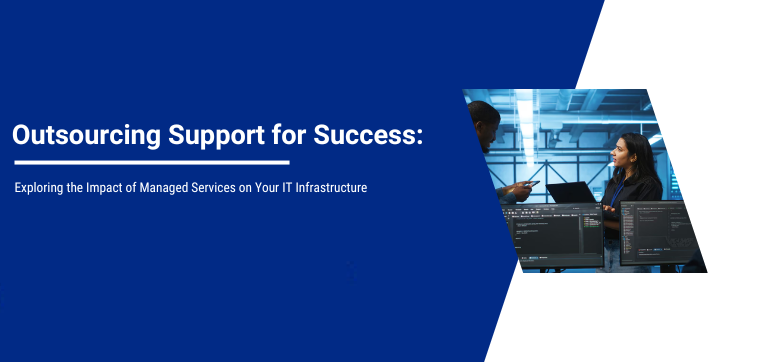 Outsourcing Support for Success: Exploring the Impact of Managed Services on Your IT Infrastructure