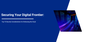 Securing Your Digital Frontier: Top 10 Security Considerations for Embracing the Cloud